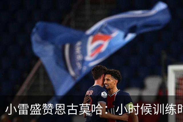 小雷盛赞恩古莫哈：小时候训练时感觉就像有人按下了快进键