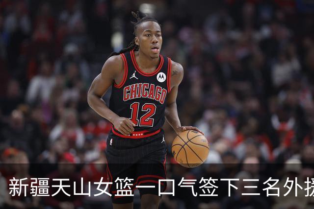 新疆天山女篮一口气签下三名外援，将出战新赛季WCBA