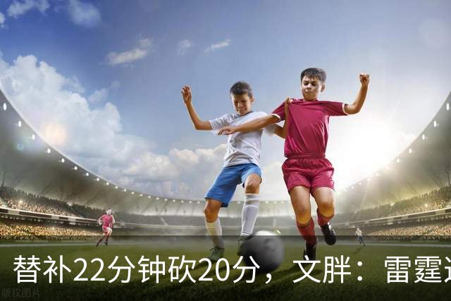 替补22分钟砍20分，文胖：雷霆这笔交易太成功了