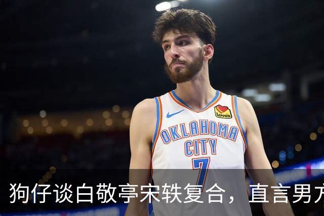 狗仔谈白敬亭宋轶复合，直言男方“不能原谅”，和丞磊炒作有关
